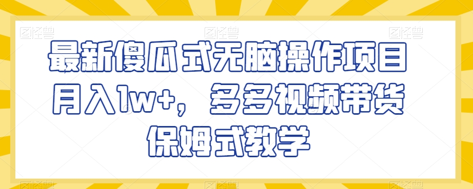 最新傻瓜式无脑操作项目月入1w+，多多视频带货保姆式教学【揭秘】-如意资源库