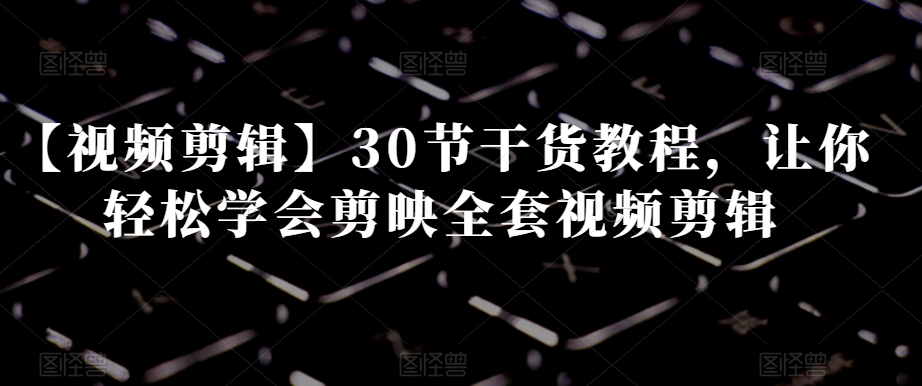 【视频剪辑】30节干货教程，让你轻松学会剪映全套视频剪辑-如意资源库