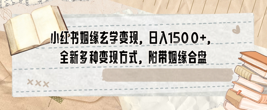 小红书姻缘玄学变现，日入1500+，全新多种变现方式，附带姻缘合盘【揭秘】-如意资源库