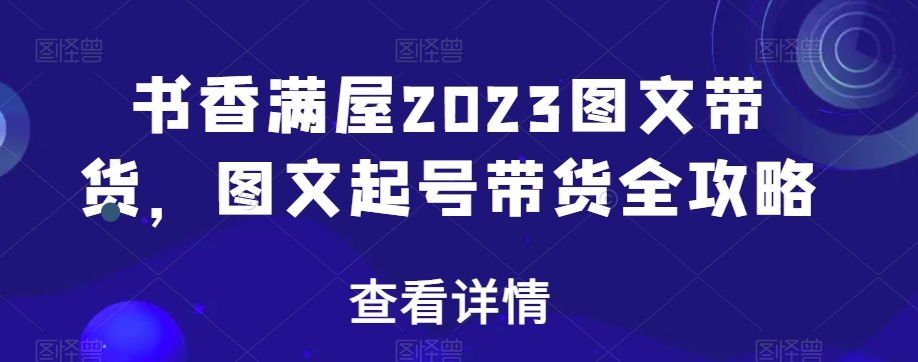 书香满屋2023图文带货，图文起号带货全攻略-如意资源库