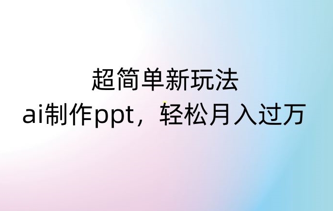 超简单新玩法，靠ai制作PPT，几分钟一个作品，小白也可以操作，月入过万【揭秘】-如意资源库