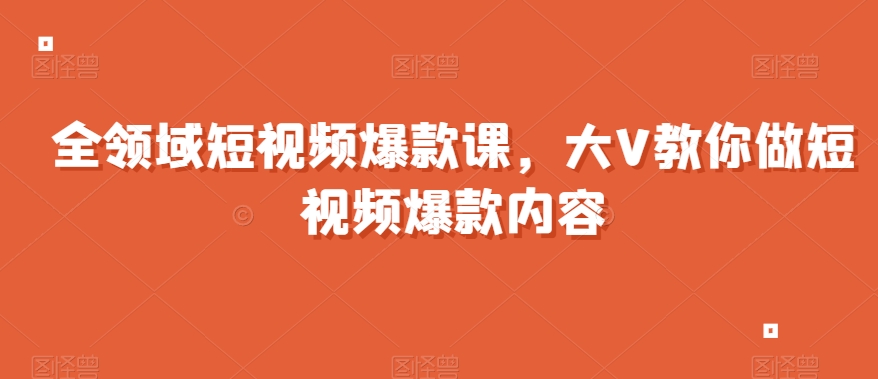 全领域短视频爆款课，全网两千万粉丝大V教你做短视频爆款内容-如意资源库