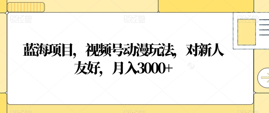 蓝海项目，视频号动漫玩法，对新人友好，月入3000+【揭秘】-如意资源库