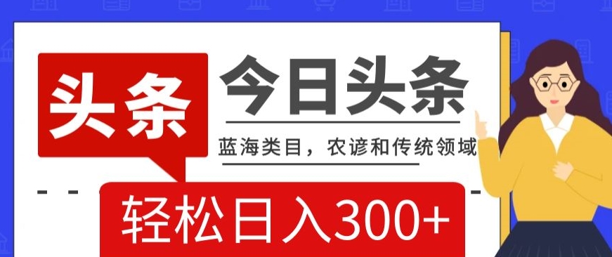 AI头条传统和农谚领域，蓝海类目，搬运+AI优化，轻松日入300+【揭秘】-如意资源库