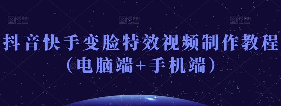 抖音快手变脸特效视频制作教程（电脑端+手机端）-如意资源库