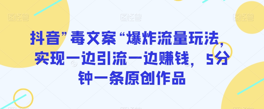 抖音”毒文案“爆炸流量玩法，实现一边引流一边赚钱，5分钟一条原创作品【揭秘】-如意资源库
