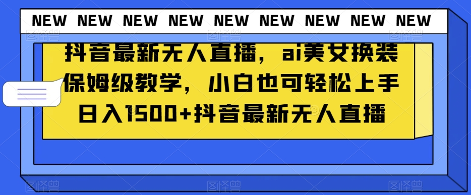 抖音最新无人直播，ai美女换装保姆级教学，小白也可轻松上手日入1500+【揭秘】-如意资源库