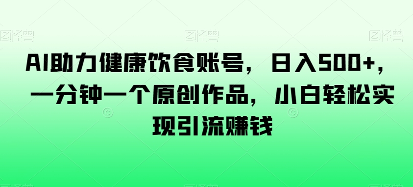 AI助力健康饮食账号，日入500+，一分钟一个原创作品，小白轻松实现引流赚钱【揭秘】-如意资源库