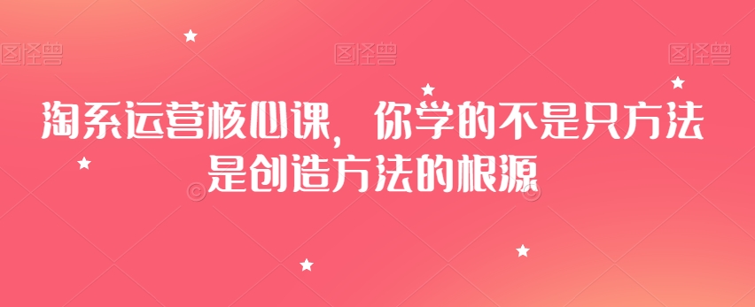 淘系运营核心课，你学的不是只方法是创造方法的根源-如意资源库
