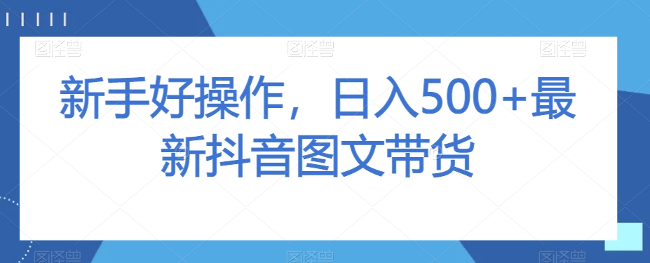 新手好操作，日入500+最新抖音图文带货【揭秘】-如意资源库