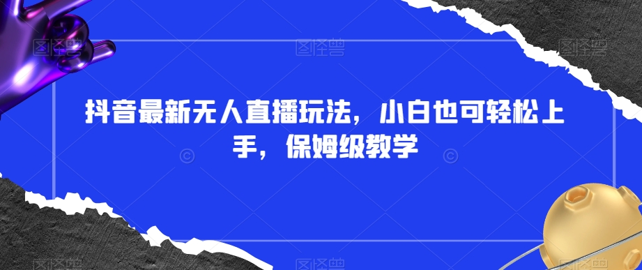 抖音最新无人直播玩法，小白也可轻松上手，保姆级教学，附所有素材+插件【揭秘】-如意资源库