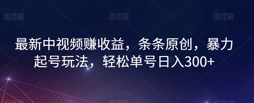 最新中视频赚收益，条条原创，暴力起号玩法，轻松单号日入300+【揭秘】-如意资源库