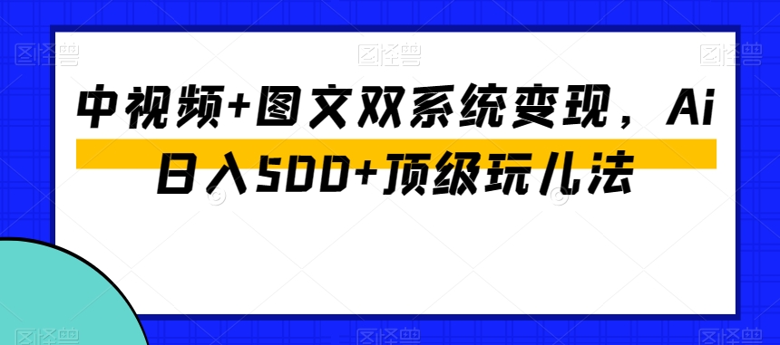 中视频+图文双系统变现，Ai日入500+顶级玩儿法-如意资源库