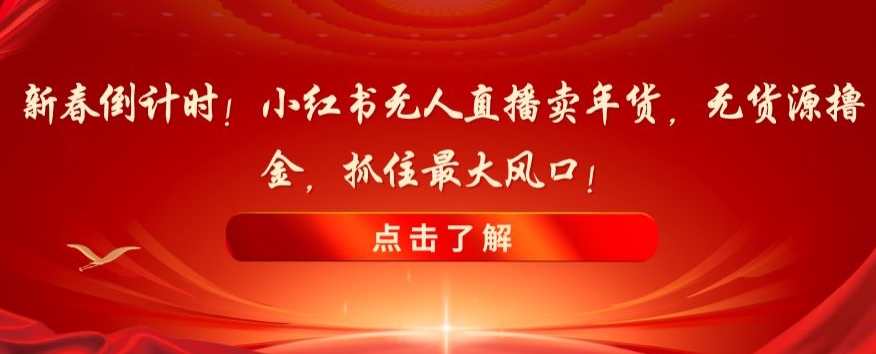 新春倒计时！小红书无人直播卖年货，无货源撸金，抓住最大风口【揭秘】-如意资源库