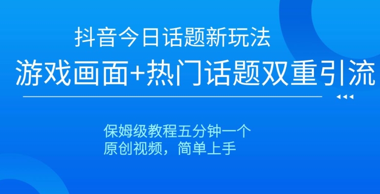 抖音今日话题新玩法，游戏画面+热门话题双重引流，保姆级教程五分钟一个【揭秘】-如意资源库