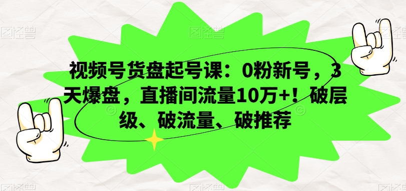 视频号货盘起号课：0粉新号，3天爆盘，直播间流量10万+！破层级、破流量、破推荐-如意资源库