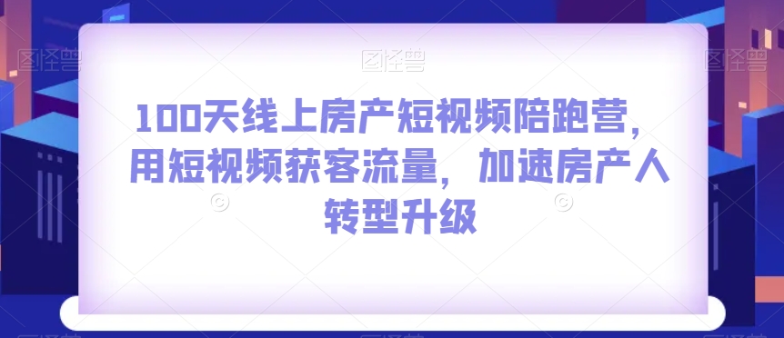 100天线上房产短视频陪跑营，用短视频获客流量，加速房产人转型升级-如意资源库