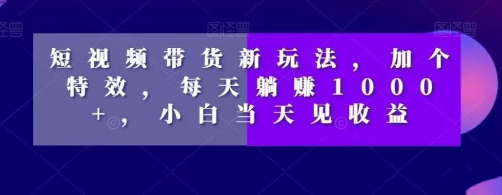 短视频带货新玩法，加个特效，每天躺赚1000+，小白当天见收益【揭秘】-如意资源库