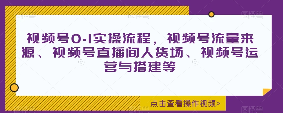 视频号0-1实操流程，视频号流量来源、视频号直播间人货场、视频号运营与搭建等-如意资源库