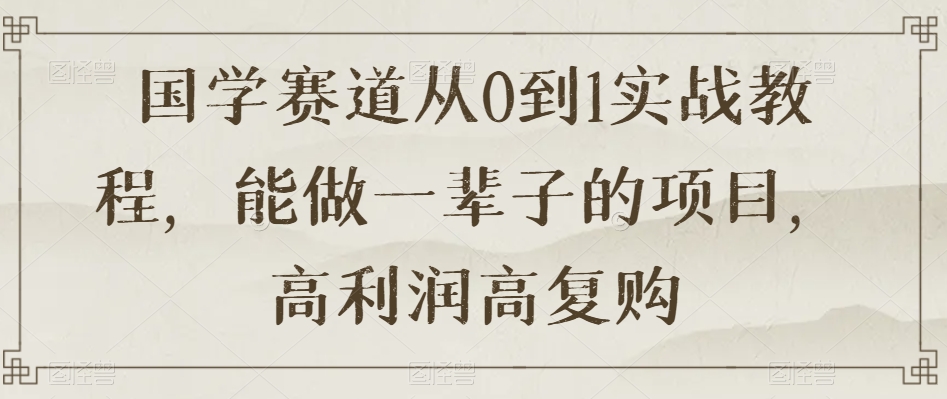 国学赛道从0到1实战教程，能做一辈子的项目，高利润高复购-如意资源库