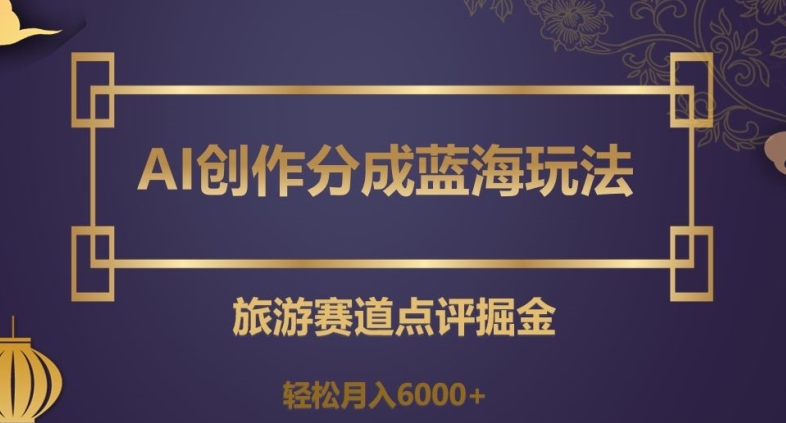 AI创作分成蓝海玩法，旅游赛道点评掘金，轻松月入6000+【揭秘】-如意资源库