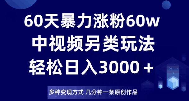 60天暴力涨粉60W，中视频另类玩法，日入3000＋，几分钟一条原创作品多种变现方式-如意资源库