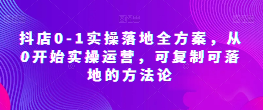 抖店0-1实操落地全方案，从0开始实操运营，可复制可落地的方法论-如意资源库