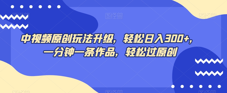 中视频原创玩法升级，轻松日入300+，一分钟一条作品，轻松过原创【揭秘】-如意资源库