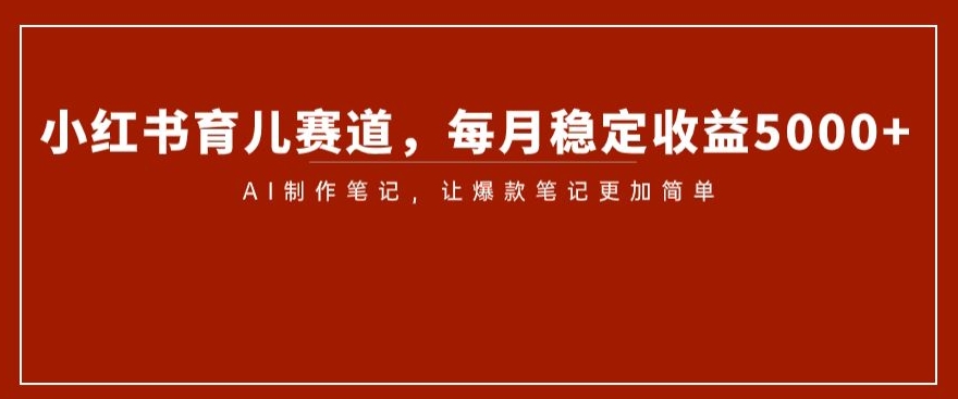 小红书育儿赛道，每月稳定收益5000+，AI制作笔记让爆款笔记更加简单【揭秘】-如意资源库