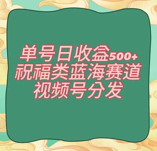 单号日收益500+、祝福类蓝海赛道、视频号分发【揭秘】-如意资源库