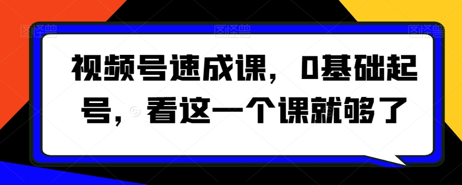 视频号速成课，​0基础起号，看这一个课就够了-如意资源库