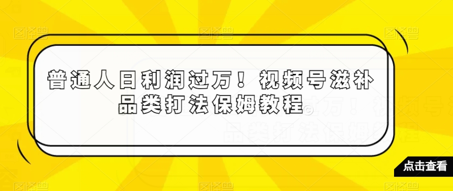 普通人日利润过万！视频号滋补品类打法保姆教程【揭秘】-如意资源库