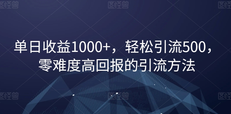 单日收益1000+，轻松引流500，零难度高回报的引流方法【揭秘】-如意资源库