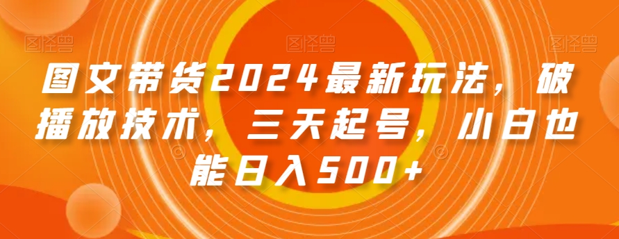 图文带货2024最新玩法，破播放技术，三天起号，小白也能日入500+【揭秘】-如意资源库