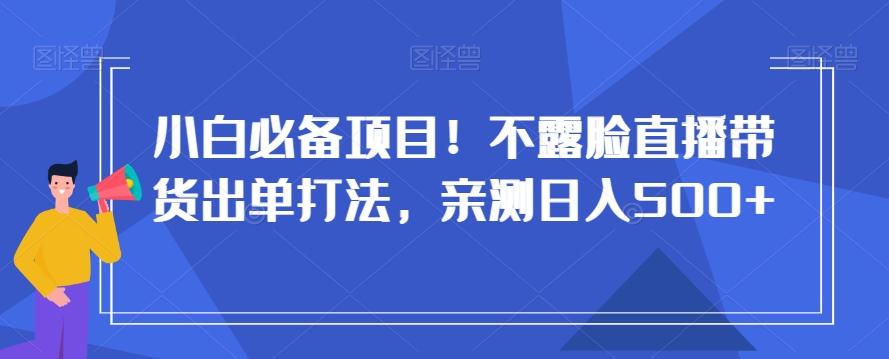 小白必备项目！不露脸直播带货出单打法，亲测日入500+【揭秘】-如意资源库