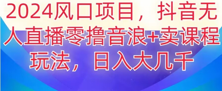 2024风口项目，抖音无人主播撸音浪+卖课程玩法，日入大几千【揭秘】-如意资源库
