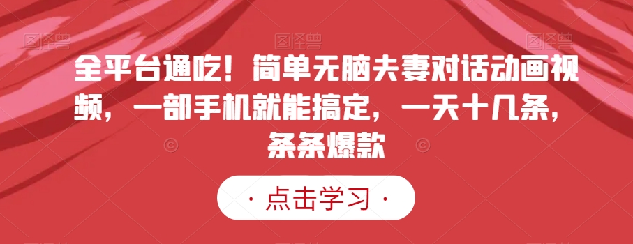 全平台通吃！简单无脑夫妻对话动画视频，一部手机就能搞定，一天十几条，条条爆款【揭秘】-如意资源库