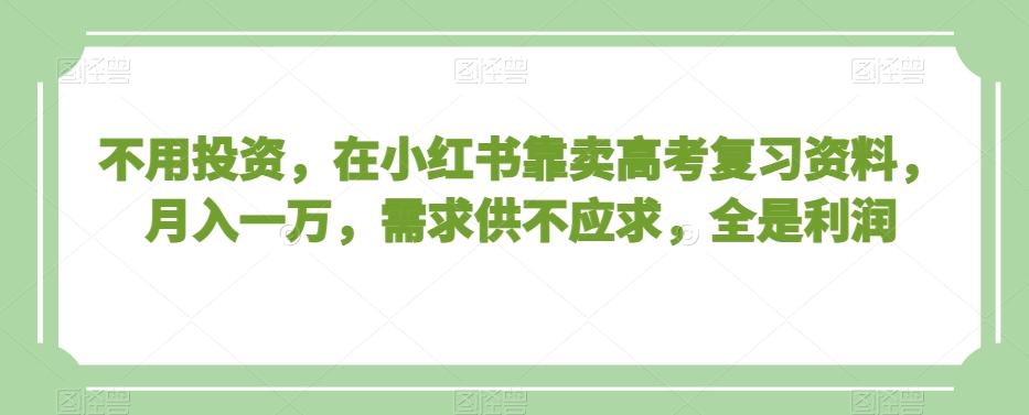 不用投资，在小红书靠卖高考复习资料，月入一万，需求供不应求，全是利润【揭秘】-如意资源库