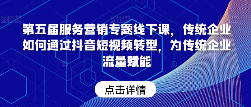 第五届服务营销专题线下课，传统企业如何通过抖音短视频转型，为传统企业流量赋能-如意资源库
