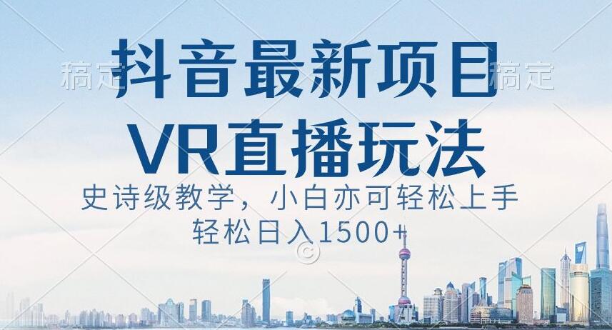 抖音最新VR直播玩法，史诗级教学，小白也可轻松上手轻松日入1500+【揭秘】-如意资源库