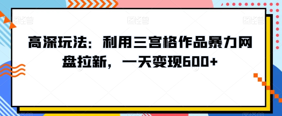 高深玩法：利用三宫格作品暴力网盘拉新，一天变现600+【揭秘】-如意资源库