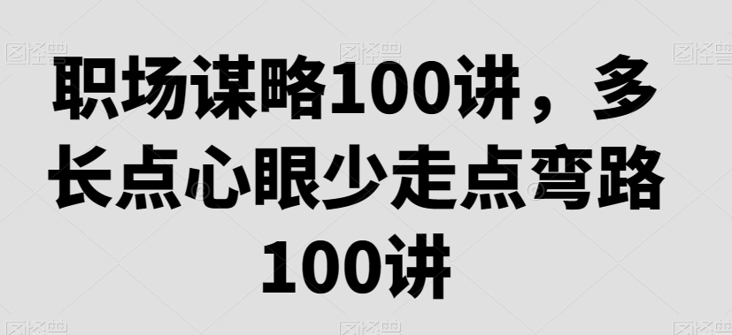 职场谋略100讲，多长点心眼少走点弯路-如意资源库