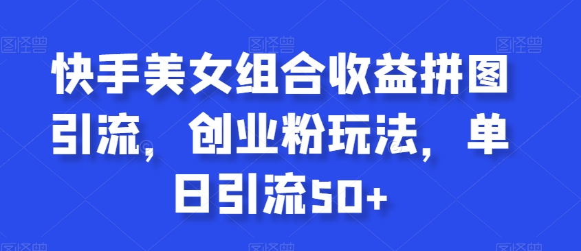 快手美女组合收益拼图引流，创业粉玩法，单日引流50+【揭秘】-如意资源库
