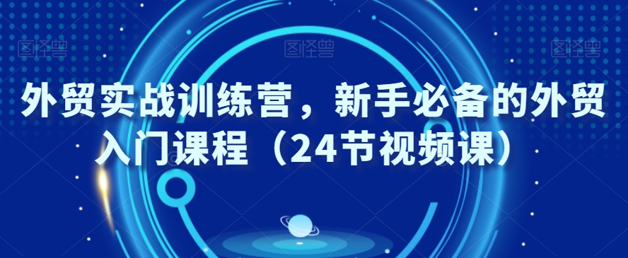 外贸实战训练营，新手必备的外贸入门课程（24节视频课）-如意资源库