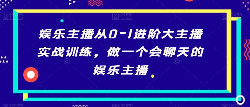 娱乐主播从0-1进阶大主播实战训练，做一个会聊天的娱乐主播-如意资源库