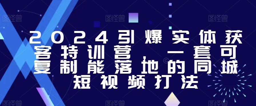 2024引爆实体获客特训营，​一套可复制能落地的同城短视频打法-如意资源库