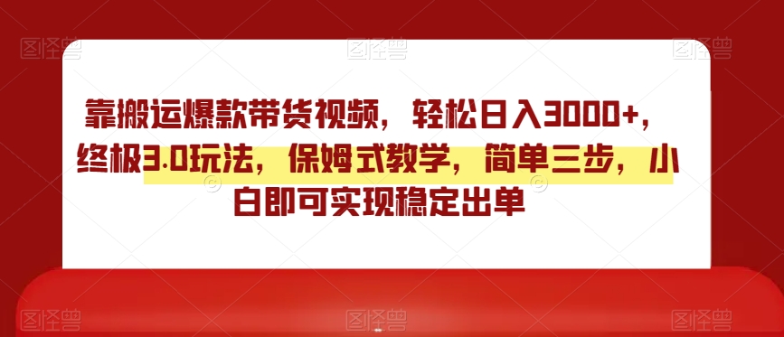 靠搬运爆款带货视频，轻松日入3000+，终极3.0玩法，保姆式教学，简单三步，小白即可实现稳定出单【揭秘】-如意资源库