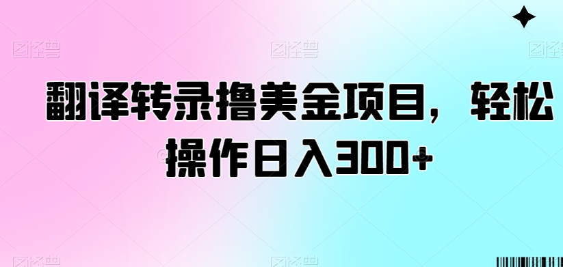翻译转录撸美金项目，轻松操作日入300+【揭秘】-如意资源库