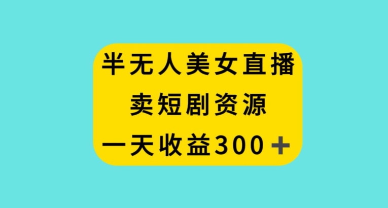 半无人美女直播，卖短剧资源，一天收益300+【揭秘】-如意资源库