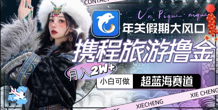 年关假期大风口，携程旅游撸金，超蓝海赛道,月入2w+【揭秘】-如意资源库
